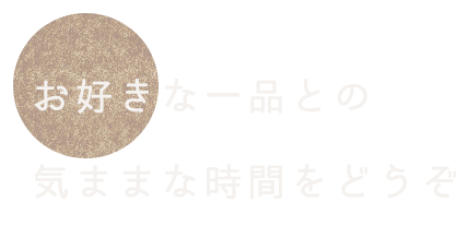 お好きな一品との気ままな時間をどうぞ